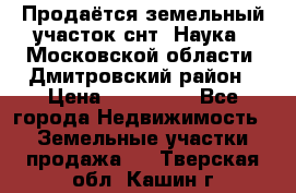 Продаётся земельный участок снт “Наука-1“Московской области, Дмитровский район › Цена ­ 260 000 - Все города Недвижимость » Земельные участки продажа   . Тверская обл.,Кашин г.